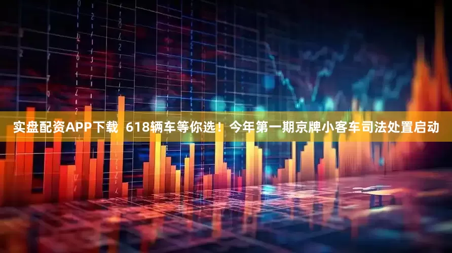 实盘配资APP下载  618辆车等你选！今年第一期京牌小客车司法处置启动
