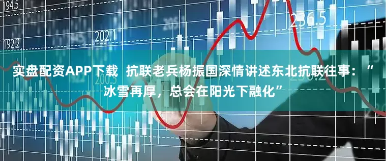 实盘配资APP下载  抗联老兵杨振国深情讲述东北抗联往事：“冰雪再厚，总会在阳光下融化”