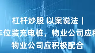 杠杆炒股 以案说法｜业主在车位装充电桩，物业公司应积极配合