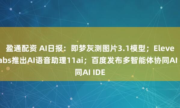 盈通配资 AI日报：即梦灰测图片3.1模型；ElevenLabs推出AI语音助理11ai；百度发布多智能体协同AI IDE