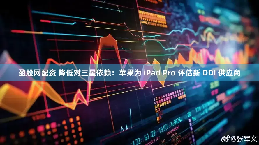 盈股网配资 降低对三星依赖：苹果为 iPad Pro 评估新 DDI 供应商