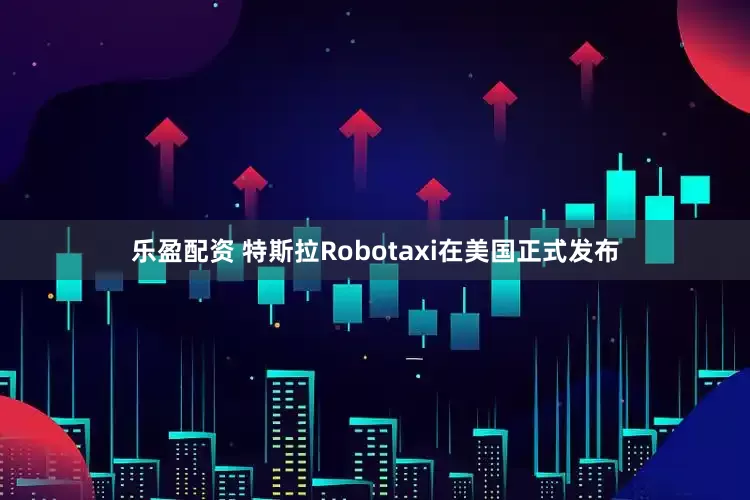 乐盈配资 特斯拉Robotaxi在美国正式发布