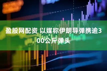 盈股网配资 以媒称伊朗导弹携逾300公斤弹头