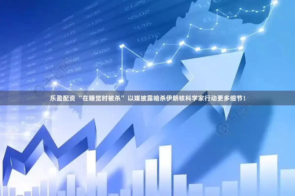 乐盈配资 “在睡觉时被杀” 以媒披露暗杀伊朗核科学家行动更多细节！