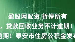 盈股网配资 暂停所有业务办理，贷款回收业务不计逾期！泰安市住房公积金发布通知→