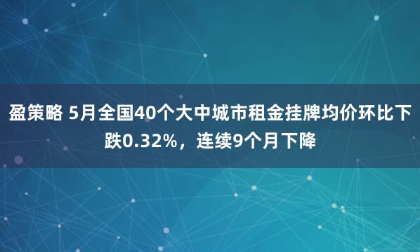 盈策略 5月全国40个大中城市租金挂牌均价环比下跌0.32%，连续9个月下降