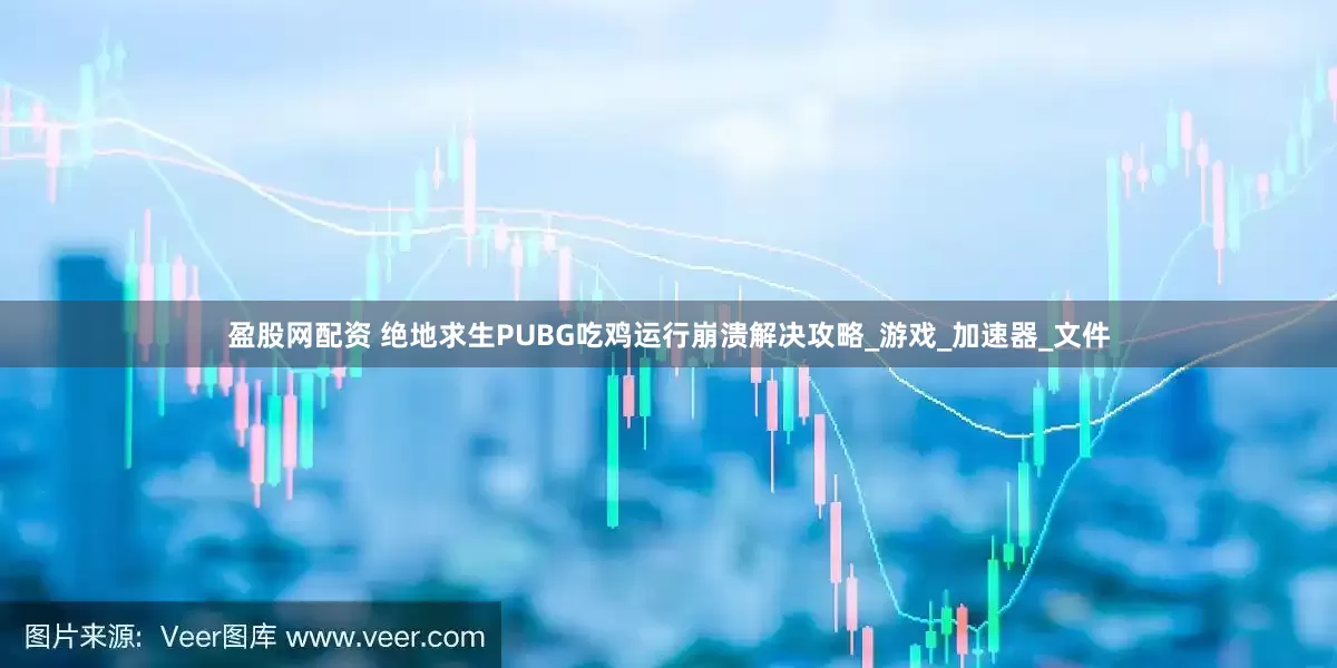盈股网配资 绝地求生PUBG吃鸡运行崩溃解决攻略_游戏_加速器_文件