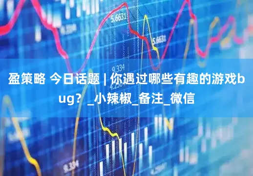 盈策略 今日话题 | 你遇过哪些有趣的游戏bug？_小辣椒_备注_微信