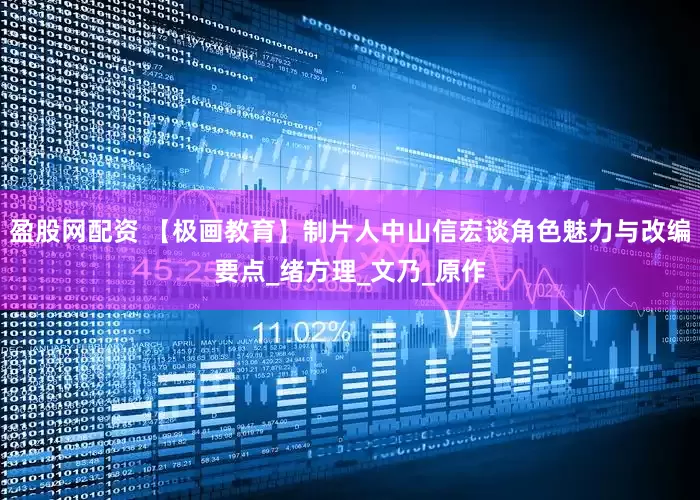 盈股网配资 【极画教育】制片人中山信宏谈角色魅力与改编要点_绪方理_文乃_原作
