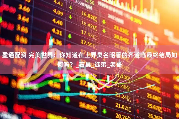 盈通配资 完美世界：你知道在上界臭名昭著的齐道临最终结局如何吗？_石昊_徒弟_老哥