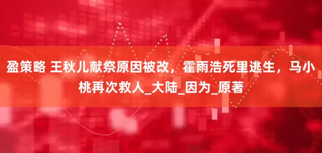 盈策略 王秋儿献祭原因被改，霍雨浩死里逃生，马小桃再次救人_大陆_因为_原著