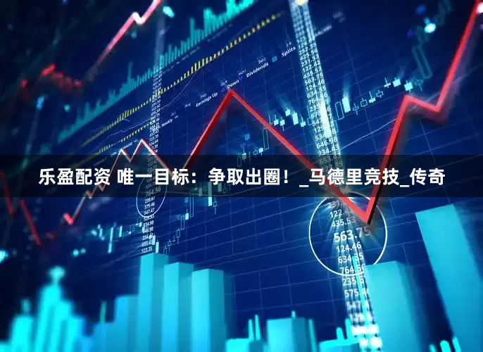 乐盈配资 唯一目标：争取出圈！_马德里竞技_传奇
