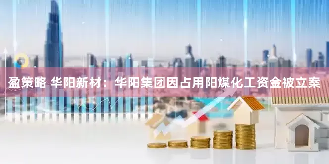 盈策略 华阳新材：华阳集团因占用阳煤化工资金被立案