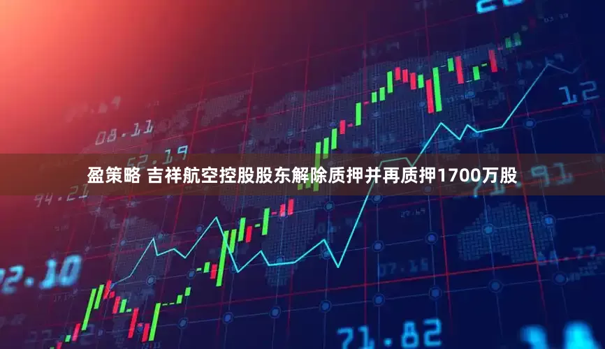 盈策略 吉祥航空控股股东解除质押并再质押1700万股