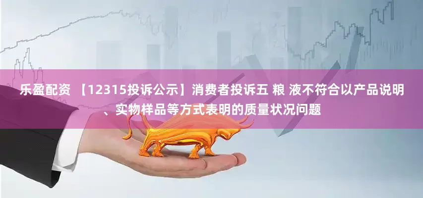 乐盈配资 【12315投诉公示】消费者投诉五 粮 液不符合以产品说明、实物样品等方式表明的质量状况问题
