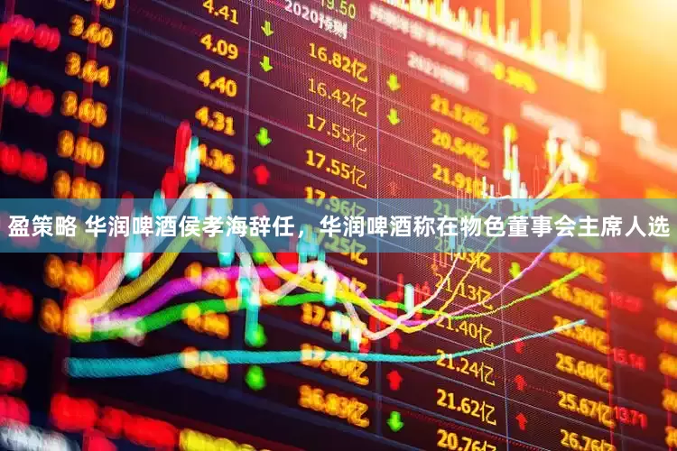 盈策略 华润啤酒侯孝海辞任，华润啤酒称在物色董事会主席人选