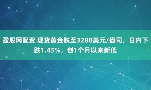 盈股网配资 现货黄金跌至3280美元/盎司，日内下跌1.45%，创1个月以来新低