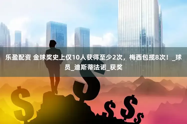 乐盈配资 金球奖史上仅10人获得至少2次，梅西包揽8次！_球员_迪斯蒂法诺_获奖