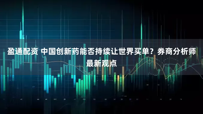 盈通配资 中国创新药能否持续让世界买单？券商分析师最新观点