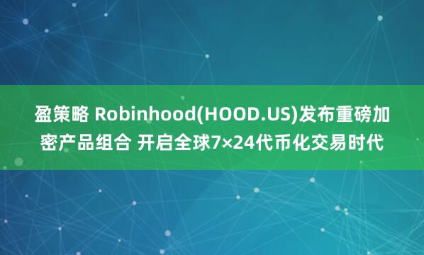 盈策略 Robinhood(HOOD.US)发布重磅加密产品组合 开启全球7×24代币化交易时代