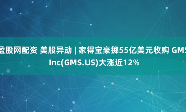 盈股网配资 美股异动 | 家得宝豪掷55亿美元收购 GMS Inc(GMS.US)大涨近12%