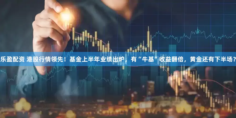 乐盈配资 港股行情领先！基金上半年业绩出炉，有“牛基”收益翻倍，黄金还有下半场？