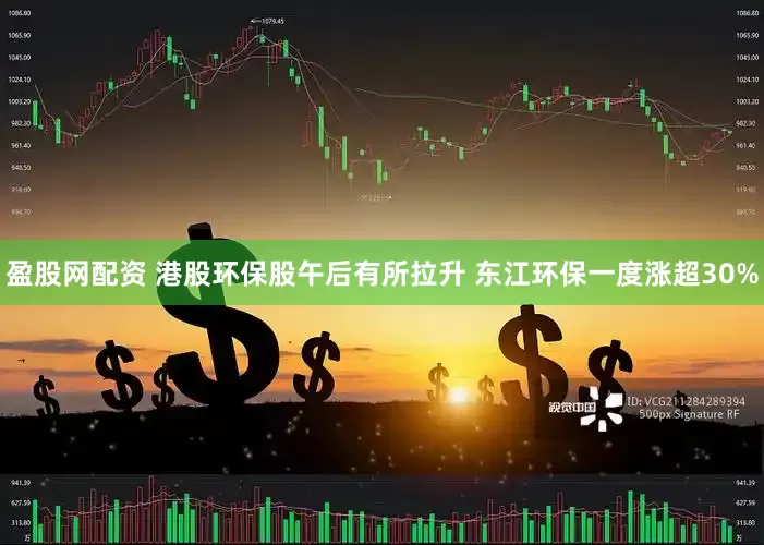 盈股网配资 港股环保股午后有所拉升 东江环保一度涨超30%
