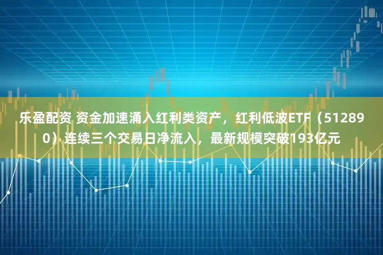 乐盈配资 资金加速涌入红利类资产，红利低波ETF（512890）连续三个交易日净流入，最新规模突破193亿元