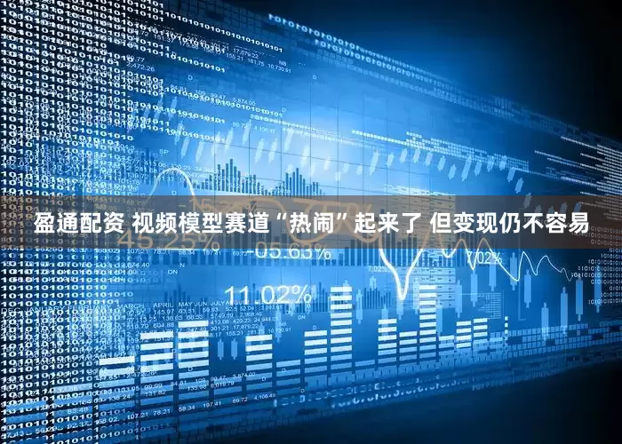 盈通配资 视频模型赛道“热闹”起来了 但变现仍不容易