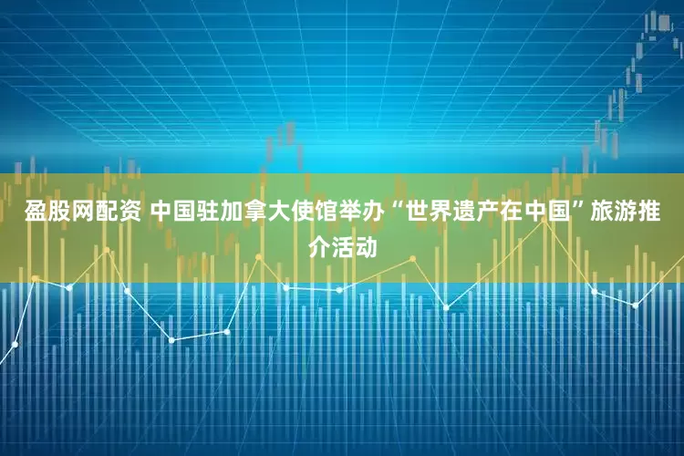 盈股网配资 中国驻加拿大使馆举办“世界遗产在中国”旅游推介活动