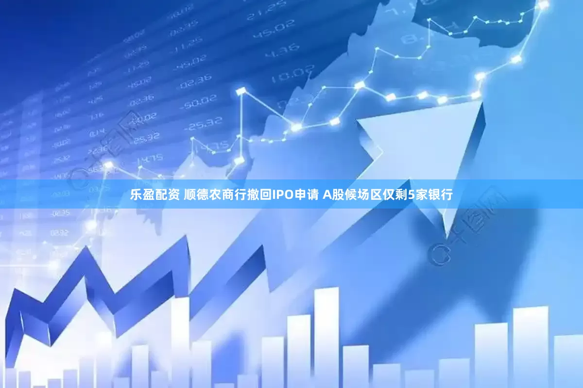 乐盈配资 顺德农商行撤回IPO申请 A股候场区仅剩5家银行
