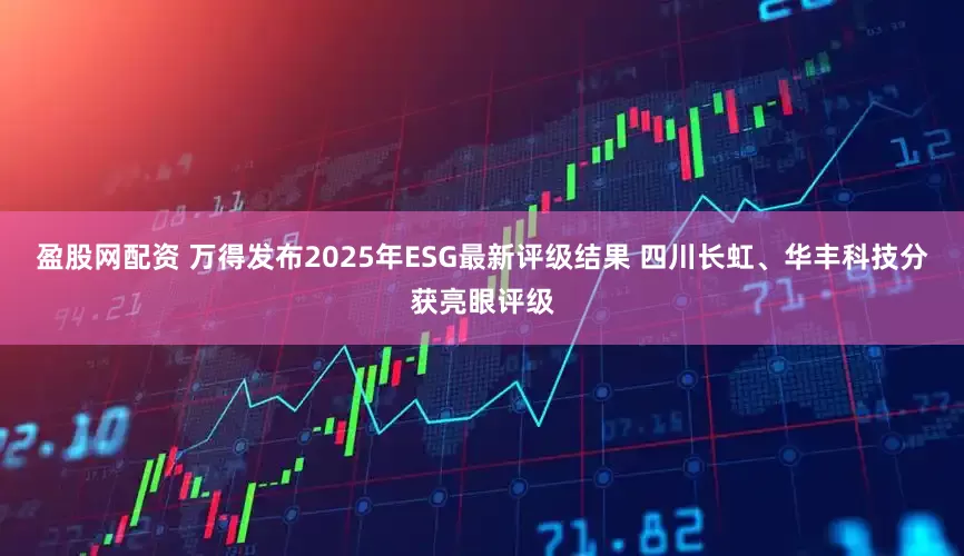 盈股网配资 万得发布2025年ESG最新评级结果 四川长虹、华丰科技分获亮眼评级