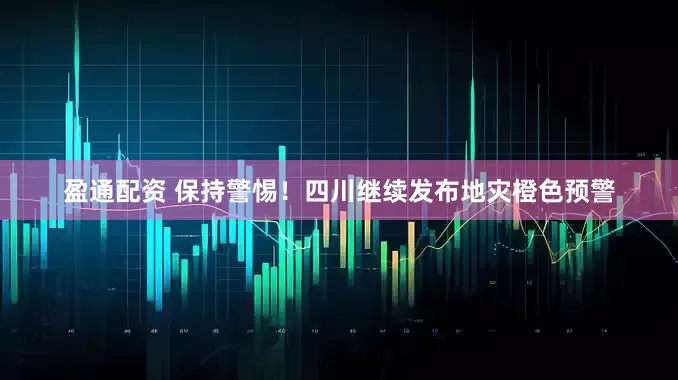 盈通配资 保持警惕！四川继续发布地灾橙色预警