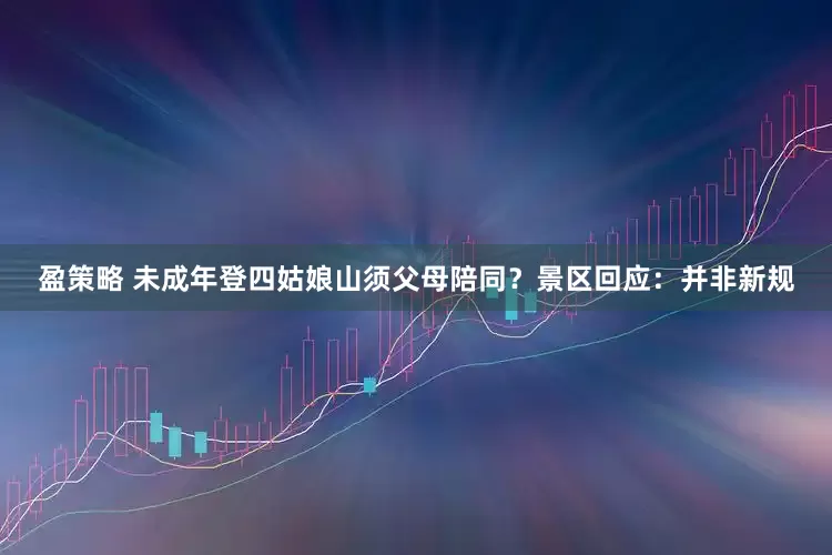 盈策略 未成年登四姑娘山须父母陪同？景区回应：并非新规