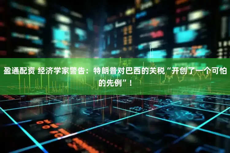 盈通配资 经济学家警告：特朗普对巴西的关税“开创了一个可怕的先例”！