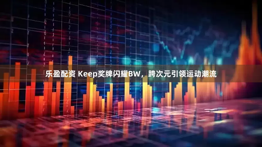 乐盈配资 Keep奖牌闪耀BW，跨次元引领运动潮流