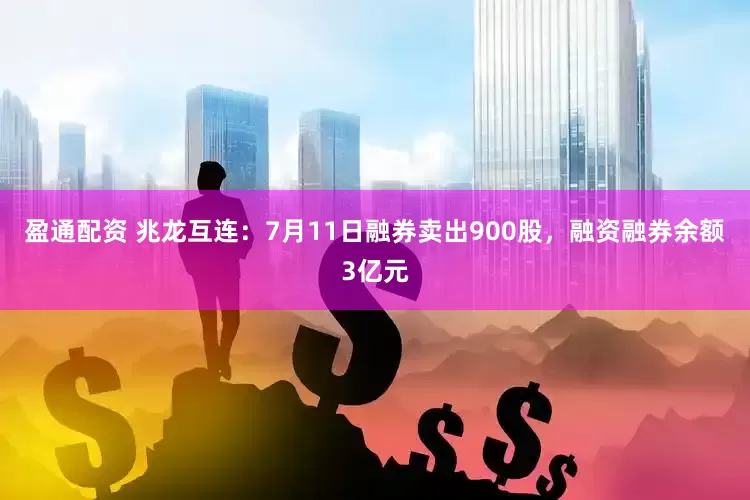 盈通配资 兆龙互连：7月11日融券卖出900股，融资融券余额3亿元