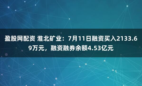 盈股网配资 淮北矿业：7月11日融资买入2133.69万元，融资融券余额4.53亿元