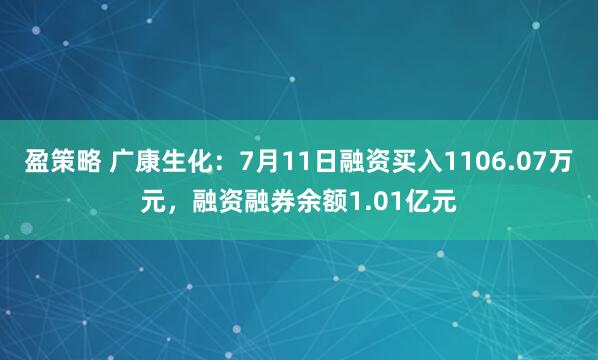 盈策略 广康生化：7月11日融资买入1106.07万元，融资融券余额1.01亿元