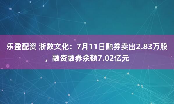乐盈配资 浙数文化：7月11日融券卖出2.83万股，融资融券余额7.02亿元