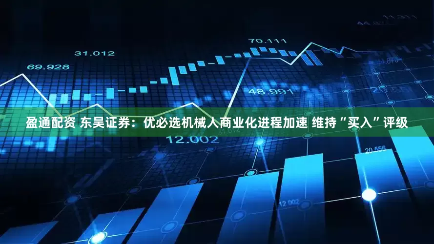 盈通配资 东吴证券：优必选机械人商业化进程加速 维持“买入”评级