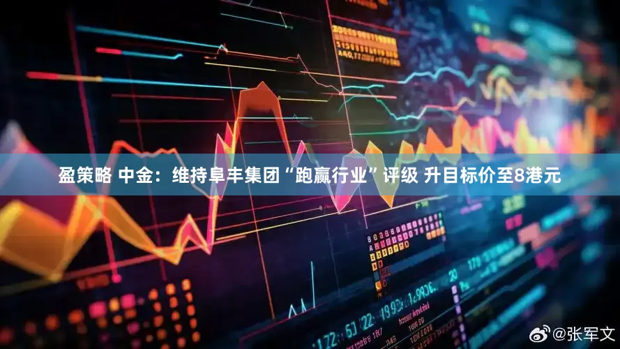 盈策略 中金：维持阜丰集团“跑赢行业”评级 升目标价至8港元