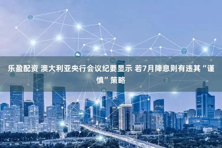 乐盈配资 澳大利亚央行会议纪要显示 若7月降息则有违其“谨慎”策略