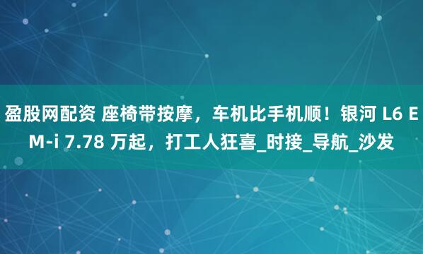 盈股网配资 座椅带按摩，车机比手机顺！银河 L6 EM-i 7.78 万起，打工人狂喜_时接_导航_沙发