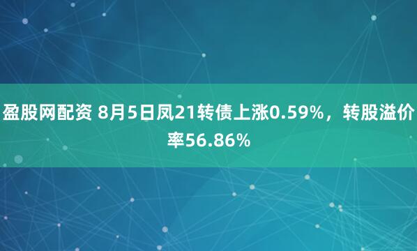 盈股网配资 8月5日凤21转债上涨0.59%，转股溢价率56.86%
