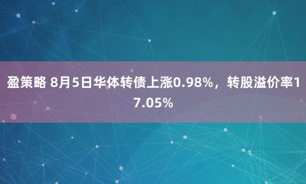 盈策略 8月5日华体转债上涨0.98%，转股溢价率17.05%