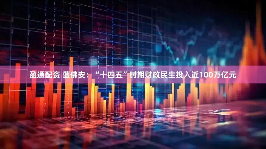 盈通配资 蓝佛安：“十四五”时期财政民生投入近100万亿元