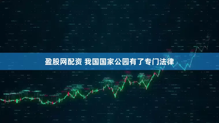 盈股网配资 我国国家公园有了专门法律