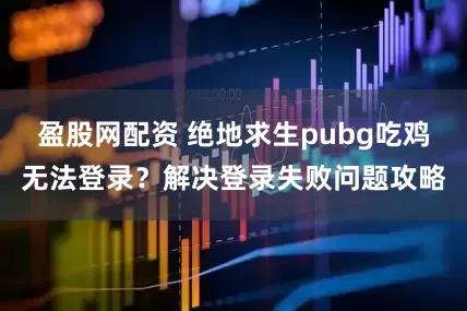 盈股网配资 绝地求生pubg吃鸡无法登录？解决登录失败问题攻略