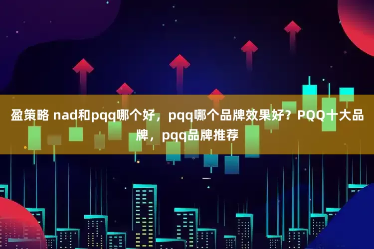 盈策略 nad和pqq哪个好,pqq哪个品牌效果好?PQQ十大品牌,pqq品牌推荐